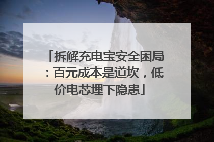 拆解充电宝安全困局：百元成本是道坎，低价电芯埋下隐患