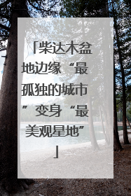 柴达木盆地边缘“最孤独的城市”变身“最美观星地”