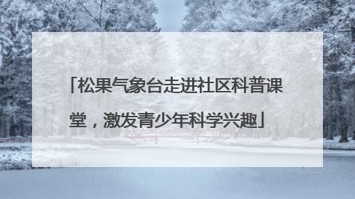 松果气象台走进社区科普课堂，激发青少年科学兴趣