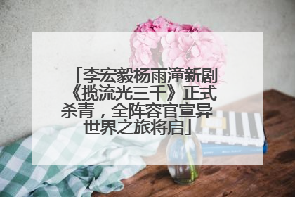 李宏毅杨雨潼新剧《揽流光三千》正式杀青，全阵容官宣异世界之旅将启