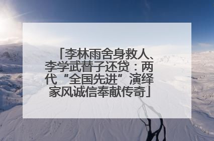 李林雨舍身救人、李学武替子还贷：两代“全国先进”演绎家风诚信奉献传奇