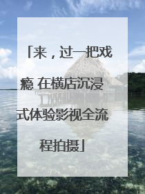 来，过一把戏瘾 在横店沉浸式体验影视全流程拍摄