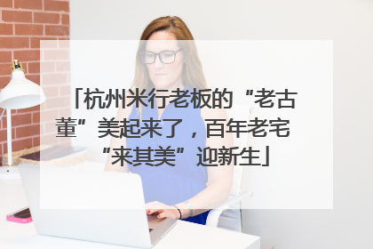 杭州米行老板的“老古董”美起来了，百年老宅“来其美”迎新生