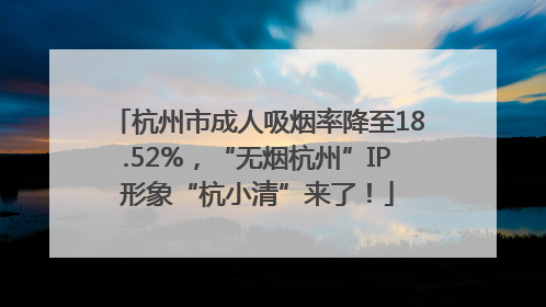 杭州市成人吸烟率降至18.52%，“无烟杭州”IP形象“杭小清”来了！