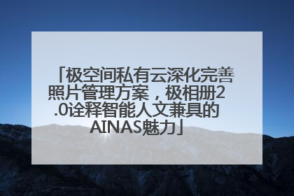 极空间私有云深化完善照片管理方案，极相册2.0诠释智能人文兼具的AINAS魅力