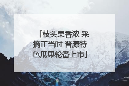 枝头果香浓 采摘正当时 晋源特色瓜果轮番上市