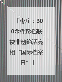 枣庄：300余件珍档联袂非遗绝活亮相“国际档案日”
