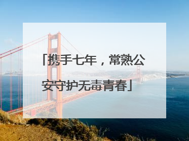 携手七年，常熟公安守护无毒青春
