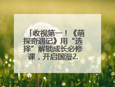 收视第一！《萌探奇遇记》用“选择”解锁成长必修课，开启国漫2.0版本