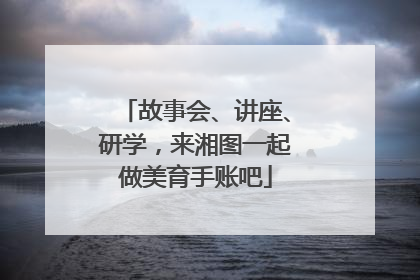 故事会、讲座、研学，来湘图一起做美育手账吧