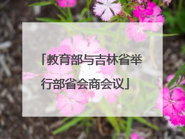 教育部与吉林省举行部省会商会议