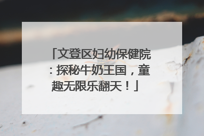 文登区妇幼保健院：探秘牛奶王国，童趣无限乐翻天！