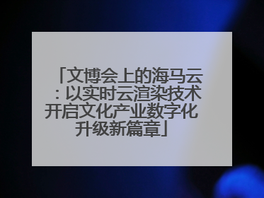 文博会上的海马云：以实时云渲染技术开启文化产业数字化升级新篇章