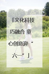 文化科技巧融合 童心创意迎“六一”