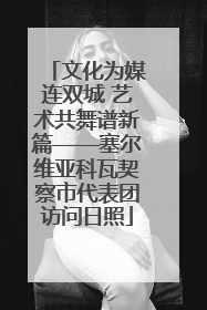 文化为媒连双城 艺术共舞谱新篇——塞尔维亚科瓦契察市代表团访问日照