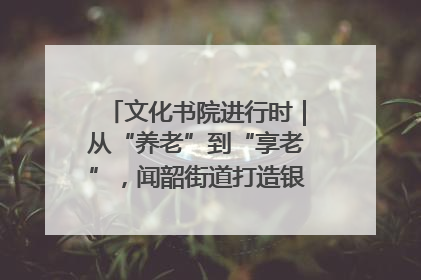 文化书院进行时｜从“养老”到“享老”，闻韶街道打造银龄幸福新图景