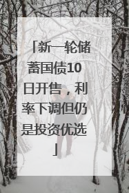 新一轮储蓄国债10日开售，利率下调但仍是投资优选