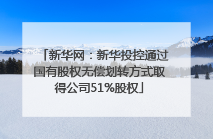 新华网：新华投控通过国有股权无偿划转方式取得公司51%股权
