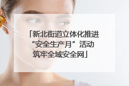 新北街道立体化推进“安全生产月”活动 筑牢全域安全网