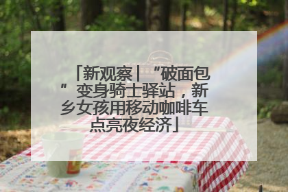 新观察│“破面包”变身骑士驿站，新乡女孩用移动咖啡车点亮夜经济