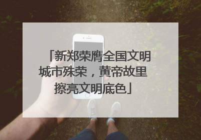 新郑荣膺全国文明城市殊荣，黄帝故里擦亮文明底色