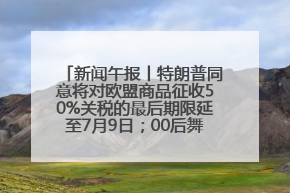 新闻午报丨特朗普同意将对欧盟商品征收50%关税的最后期限延至7月9日；00后舞蹈老师“花式”推介家乡岳阳>>
