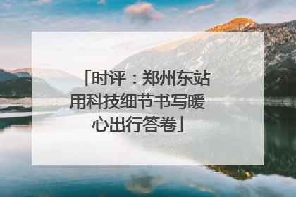 时评：郑州东站用科技细节书写暖心出行答卷