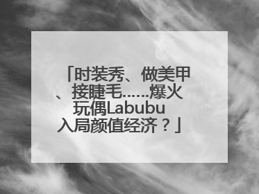 时装秀、做美甲、接睫毛……爆火玩偶Labubu入局颜值经济？