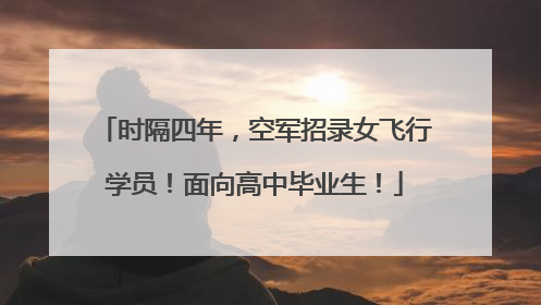 时隔四年，空军招录女飞行学员！面向高中毕业生！