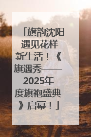 旗韵沈阳 遇见花样新生活！《旗遇秀——2025年度旗袍盛典》启幕！