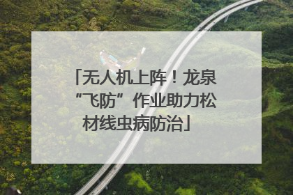 无人机上阵！龙泉“飞防”作业助力松材线虫病防治
