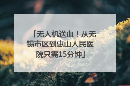 无人机送血！从无锡市区到惠山人民医院只需15分钟