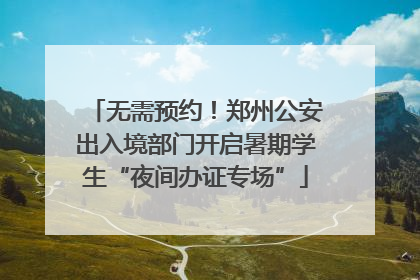 无需预约！郑州公安出入境部门开启暑期学生“夜间办证专场”