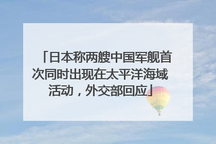 日本称两艘中国军舰首次同时出现在太平洋海域活动，外交部回应