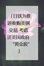 日铁为推进收购美钢交易 考虑送美国政府“黄金股”