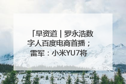 早资道｜罗永浩数字人百度电商首播；雷军：小米YU7将于6月底发布