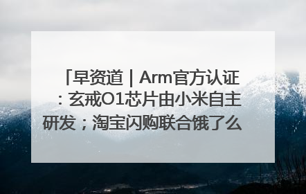 早资道｜Arm官方认证：玄戒O1芯片由小米自主研发；淘宝闪购联合饿了么日订单超4000万