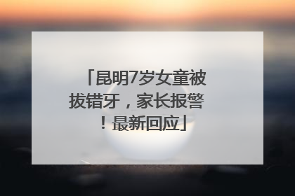 昆明7岁女童被拔错牙，家长报警！最新回应