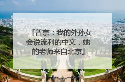 普京：我的外孙女会说流利的中文，她的老师来自北京