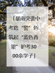 暴雨突袭中考路“警”色筑起“蓝色脊梁”护考3000余学子