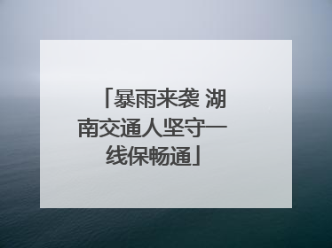 暴雨来袭 湖南交通人坚守一线保畅通