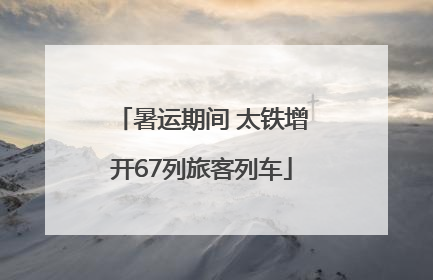 暑运期间 太铁增开67列旅客列车
