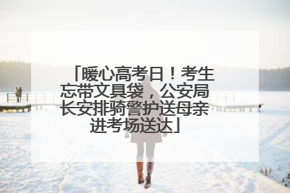 暖心高考日！考生忘带文具袋，公安局长安排骑警护送母亲进考场送达
