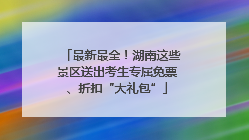最新最全！湖南这些景区送出考生专属免票、折扣“大礼包”