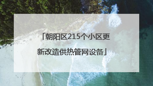 朝阳区215个小区更新改造供热管网设备