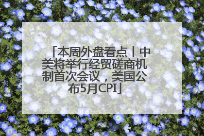 本周外盘看点丨中美将举行经贸磋商机制首次会议，美国公布5月CPI