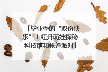 毕业季的“双份快乐”！红升萌娃探秘科技馆和帐篷派对
