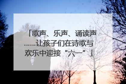 歌声、乐声、诵读声……让孩子们在诗歌与欢乐中迎接“六一”