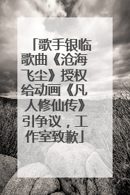 歌手银临歌曲《沧海飞尘》授权给动画《凡人修仙传》引争议，工作室致歉
