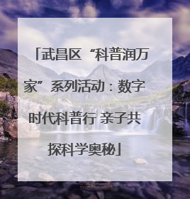 武昌区“科普润万家”系列活动：数字时代科普行 亲子共探科学奥秘